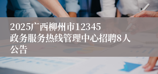 2025广西柳州市12345政务服务热线管理中心招聘8人公告