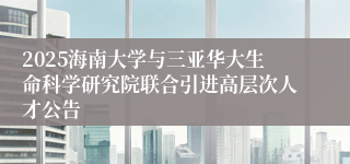 2025海南大学与三亚华大生命科学研究院联合引进高层次人才公告