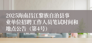2025海南昌江黎族自治县事业单位招聘工作人员笔试时间和地点公告（第4号）
