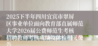 2025下半年四川宜宾市翠屏区事业单位面向教育部直属师范大学2026届公费师范生考核招聘教师考核成绩及体检相关公告