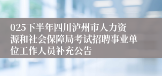 025下半年四川泸州市人力资源和社会保障局考试招聘事业单位工作人员补充公告