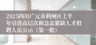 2025四川广元市利州区上半年引进高层次和急需紧缺人才拟聘人员公示(第一批)