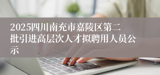 2025四川南充市嘉陵区第二批引进高层次人才拟聘用人员公示