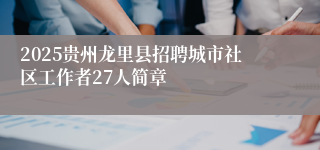 2025贵州龙里县招聘城市社区工作者27人简章