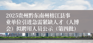 2025贵州黔东南州榕江县事业单位引进急需紧缺人才（人博会）拟聘用人员公示（第四批）