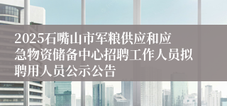 2025石嘴山市军粮供应和应急物资储备中心招聘工作人员拟聘用人员公示公告
