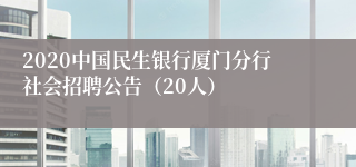 2020中国民生银行厦门分行社会招聘公告（20人）