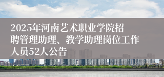 2025年河南艺术职业学院招聘管理助理、教学助理岗位工作人员52人公告