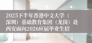 2025下半年香港中文大学(深圳)基础教育集团(龙岗)赴西安面向2026应届毕业生招聘教师17人公告