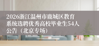 2026浙江温州市鹿城区教育系统选聘优秀高校毕业生54人公告（北京专场）