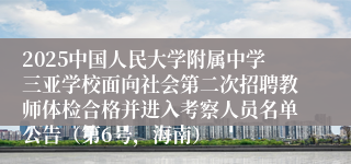 2025中国人民大学附属中学三亚学校面向社会第二次招聘教师体检合格并进入考察人员名单公告（第6号，海南）