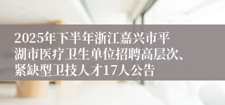 2025年下半年浙江嘉兴市平湖市医疗卫生单位招聘高层次、紧缺型卫技人才17人公告