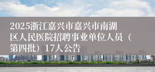 2025浙江嘉兴市嘉兴市南湖区人民医院招聘事业单位人员(第四批)17人公告