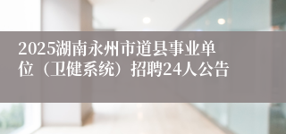 2025湖南永州市道县事业单位（卫健系统）招聘24人公告