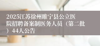 2025江苏徐州睢宁县公立医院招聘备案制医务人员（第二批）44人公告