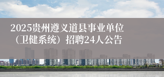 2025贵州遵义道县事业单位（卫健系统）招聘24人公告