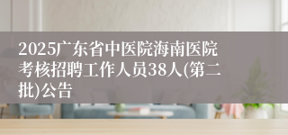 2025广东省中医院海南医院考核招聘工作人员38人(第二批)公告