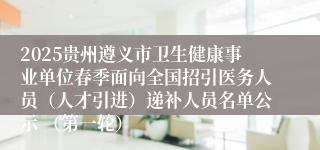 2025贵州遵义市卫生健康事业单位春季面向全国招引医务人员(人才引进)递补人员名单公示 (第一轮)