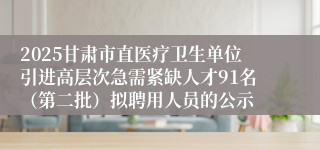 2025甘肃市直医疗卫生单位引进高层次急需紧缺人才91名(第二批)拟聘用人员的公示