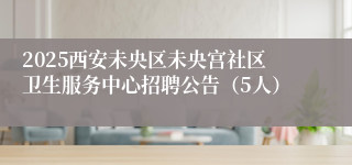 2025西安未央区未央宫社区卫生服务中心招聘公告(5人)