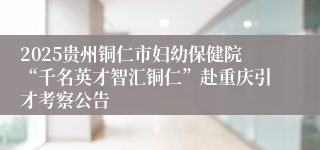 2025贵州铜仁市妇幼保健院“千名英才智汇铜仁”赴重庆引才考察公告