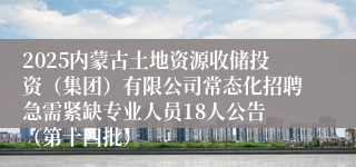 2025内蒙古土地资源收储投资（集团）有限公司常态化招聘急需紧缺专业人员18人公告 （第十四批）