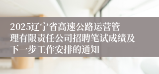 2025辽宁省高速公路运营管理有限责任公司招聘笔试成绩及下一步工作安排的通知