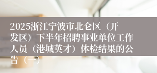 2025浙江宁波市北仑区（开发区）下半年招聘事业单位工作人员（港城英才）体检结果的公告（一）