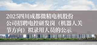 2025四川成都微精电机股份公司招聘电控研发岗（机器人关节方向）拟录用人员的公示