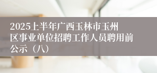 2025上半年广西玉林市玉州区事业单位招聘工作人员聘用前公示（八）