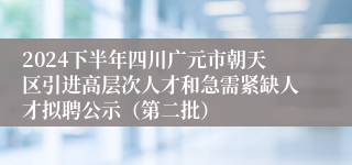 2024下半年四川广元市朝天区引进高层次人才和急需紧缺人才拟聘公示（第二批）
