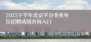 2025下半年北京平谷事业单位招聘成绩查询入口