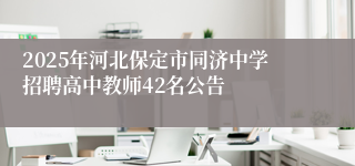 2025年河北保定市同济中学招聘高中教师42名公告