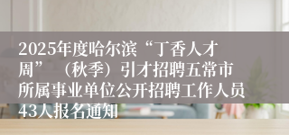 2025年度哈尔滨“丁香人才周” （秋季）引才招聘五常市所属事业单位公开招聘工作人员43人报名通知