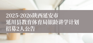 2025-2026陕西延安市延川县教育体育局银龄讲学计划招募2人公告