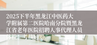 2025下半年黑龙江中医药大学附属第二医院哈南分院暨黑龙江省老年医院招聘人事代理人员体检、考核通知