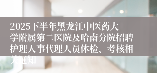2025下半年黑龙江中医药大学附属第二医院及哈南分院招聘护理人事代理人员体检、考核相关通知