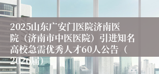 2025山东广安门医院济南医院（济南市中医医院）引进知名高校急需优秀人才60人公告（2026届）