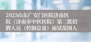 2025山东广安门医院济南医院(济南市中医医院)第二批招聘人员(控制总量)面试范围人选名单公告