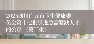 2025四川广元市卫生健康委员会第十七批引进急需紧缺人才的公示 (第三批)