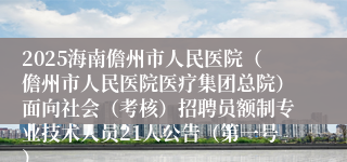 2025海南儋州市人民医院（儋州市人民医院医疗集团总院）面向社会（考核）招聘员额制专业技术人员21人公告（第一号）