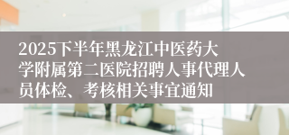 2025下半年黑龙江中医药大学附属第二医院招聘人事代理人员体检、考核相关事宜通知