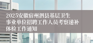 2025安徽宿州泗县基层卫生事业单位招聘工作人员考察递补体检工作通知