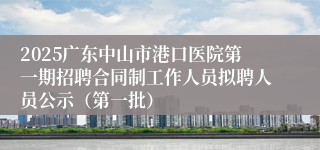2025广东中山市港口医院第一期招聘合同制工作人员拟聘人员公示(第一批)