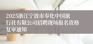 2025浙江宁波市奉化中国旅行社有限公司招聘现场报名资格复审通知