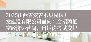 2025江西吉安吉水县园区开发建设有限公司面向社会招聘低空经济运营岗、出纳岗考试安排及资格审查通过名单的公告