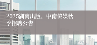 2025湖南出版、中南传媒秋季招聘公告