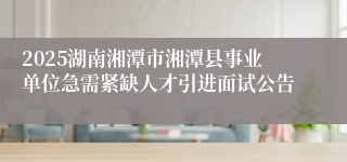 2025湖南湘潭市湘潭县事业单位急需紧缺人才引进面试公告