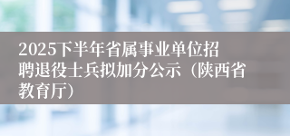 2025下半年省属事业单位招聘退役士兵拟加分公示(陕西省教育厅)