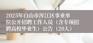 2025年白山市浑江区事业单位公开招聘工作人员（含专项招聘高校毕业生）公告（20人）
